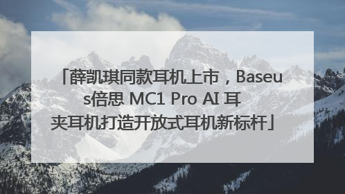 薛凯琪同款耳机上市，Baseus倍思 MC1 Pro AI 耳夹耳机打造开放式耳机新标杆