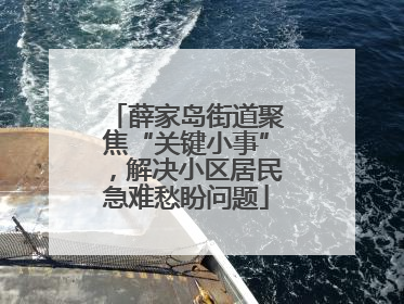 薛家岛街道聚焦“关键小事”，解决小区居民急难愁盼问题
