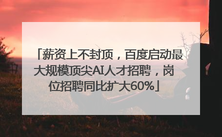 薪资上不封顶，百度启动最大规模顶尖AI人才招聘，岗位招聘同比扩大60%