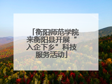 衡阳师范学院来衡阳县开展“入企下乡”科技服务活动