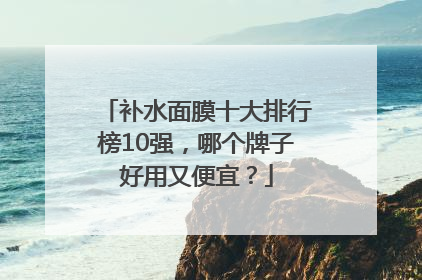 补水面膜十大排行榜10强，哪个牌子好用又便宜？