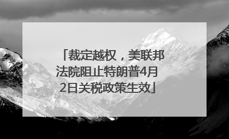 裁定越权，美联邦法院阻止特朗普4月2日关税政策生效