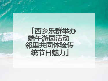 西乡乐群举办端午游园活动 邻里共同体验传统节日魅力