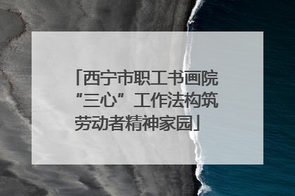 西宁市职工书画院“三心”工作法构筑劳动者精神家园