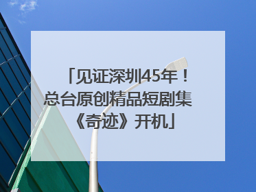 见证深圳45年！总台原创精品短剧集《奇迹》开机