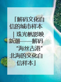 解码文化自信的城市样本｜珠光帆影映新潮——解码“海丝古港”北海的文化自信样本