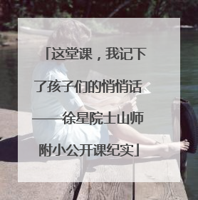这堂课，我记下了孩子们的悄悄话——徐星院士山师附小公开课纪实