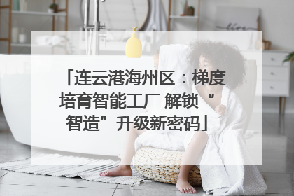 连云港海州区：梯度培育智能工厂 解锁“智造”升级新密码