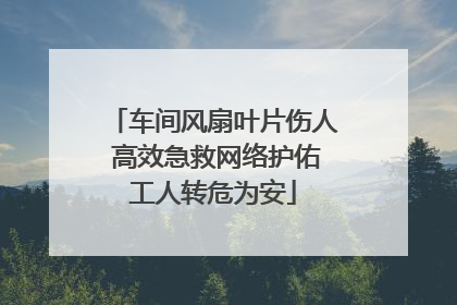车间风扇叶片伤人 高效急救网络护佑工人转危为安