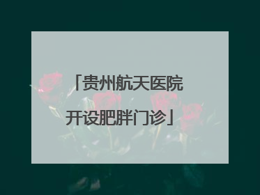 贵州航天医院开设肥胖门诊