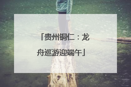 贵州铜仁：龙舟巡游迎端午