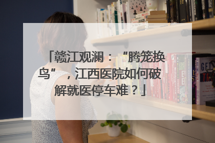 赣江观澜:“腾笼换鸟”,江西医院如何破解就医停车难?