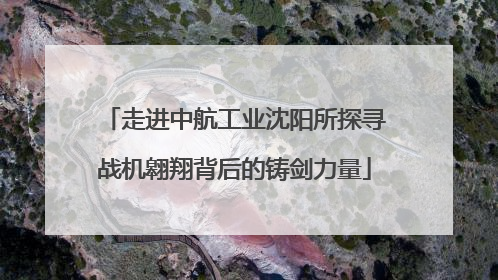 走进中航工业沈阳所探寻战机翱翔背后的铸剑力量