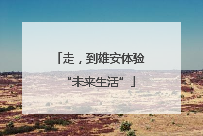 走，到雄安体验“未来生活”