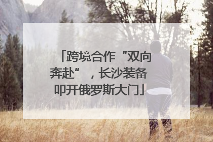 跨境合作“双向奔赴”，长沙装备叩开俄罗斯大门