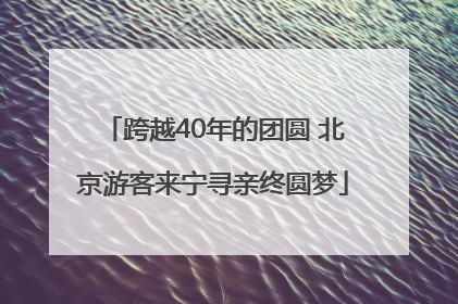 跨越40年的团圆 北京游客来宁寻亲终圆梦