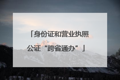 身份证和营业执照公证“跨省通办”