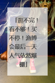 逛不完！看不够！买不停！渔博会最后一天人气依然爆棚