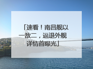 速看！南昌舰以一敌二，逼退外舰详情首曝光