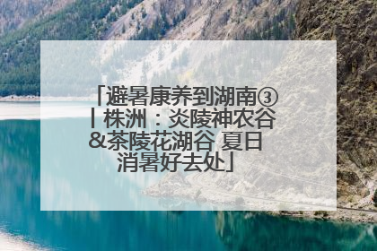 避暑康养到湖南③丨株洲：炎陵神农谷&茶陵花湖谷 夏日消暑好去处