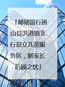 邮储银行通山县洪港镇支行设立儿童服务区，解家长后顾之忧