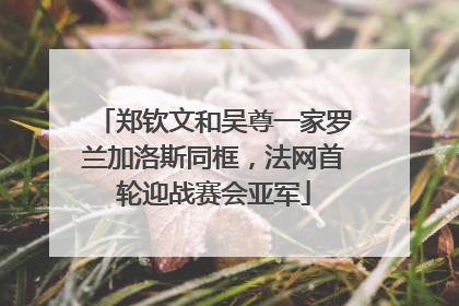郑钦文和吴尊一家罗兰加洛斯同框，法网首轮迎战赛会亚军