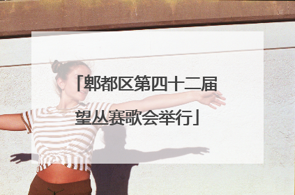 郫都区第四十二届望丛赛歌会举行