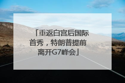 重返白宫后国际首秀，特朗普提前离开G7峰会