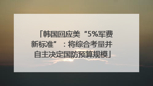 韩国回应美“5%军费新标准”：将综合考量并自主决定国防预算规模