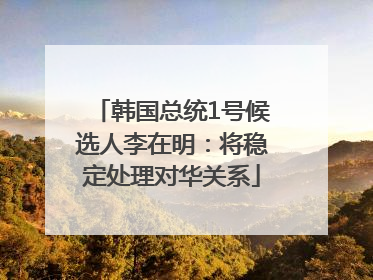 韩国总统1号候选人李在明：将稳定处理对华关系