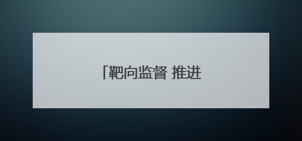 靶向监督 推进老年助餐服务