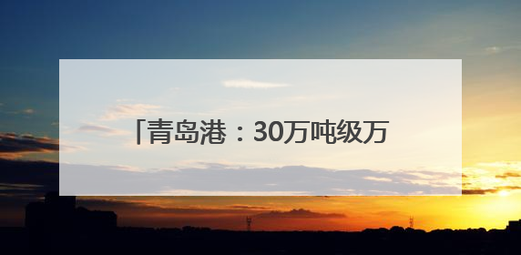 青岛港：30万吨级万邦矿石码头主体工程顺利通过交工质量核验