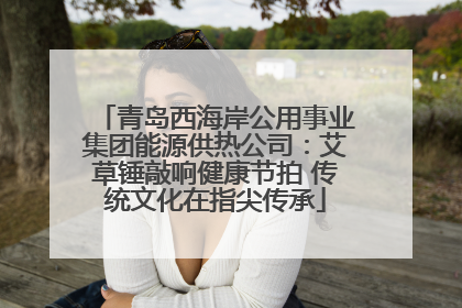 青岛西海岸公用事业集团能源供热公司：艾草锤敲响健康节拍 传统文化在指尖传承