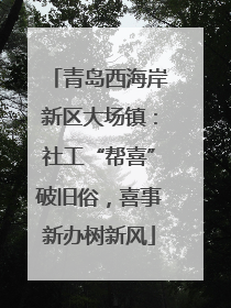 青岛西海岸新区大场镇：社工“帮喜”破旧俗，喜事新办树新风