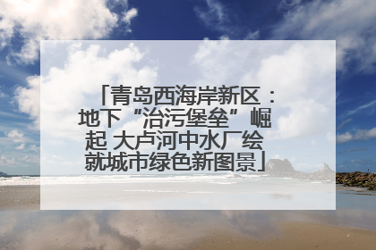 青岛西海岸新区：地下“治污堡垒”崛起 大卢河中水厂绘就城市绿色新图景