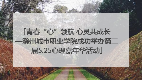 青春“心”领航 心灵共成长——滁州城市职业学院成功举办第二届5.25心理嘉年华活动