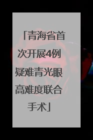 青海省首次开展4例疑难青光眼高难度联合手术