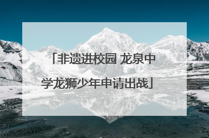 非遗进校园 龙泉中学龙狮少年申请出战