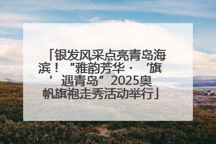 银发风采点亮青岛海滨！“雅韵芳华・‘旗’遇青岛”2025奥帆旗袍走秀活动举行