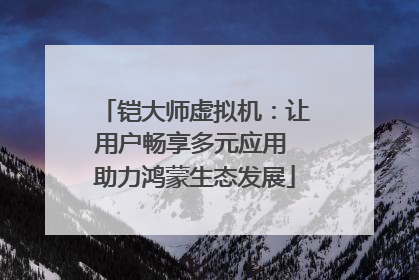 铠大师虚拟机：让用户畅享多元应用 助力鸿蒙生态发展