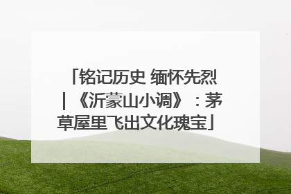 铭记历史 缅怀先烈｜《沂蒙山小调》：茅草屋里飞出文化瑰宝
