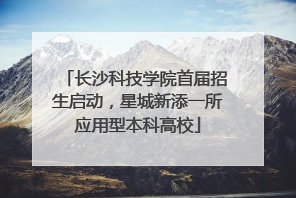 长沙科技学院首届招生启动，星城新添一所应用型本科高校