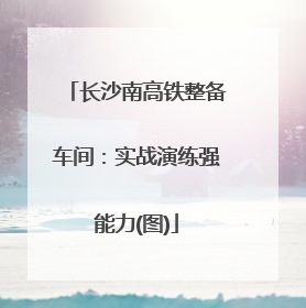 长沙南高铁整备车间：实战演练强能力(图)