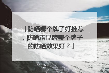 防晒哪个牌子好推荐，防晒霜品牌哪个牌子的防晒效果好？
