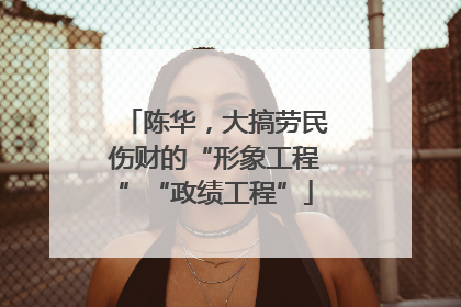 陈华，大搞劳民伤财的“形象工程”“政绩工程”