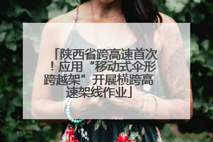 陕西省跨高速首次！应用“移动式伞形跨越架”开展横跨高速架线作业