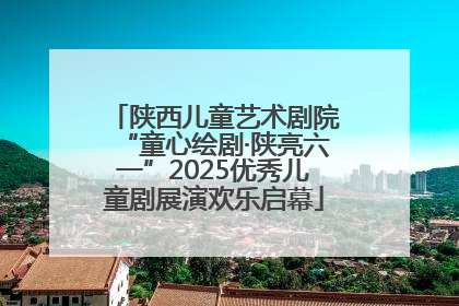 陕西儿童艺术剧院“童心绘剧·陕亮六一”2025优秀儿童剧展演欢乐启幕