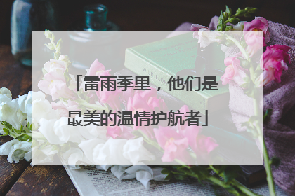 雷雨季里，他们是最美的温情护航者