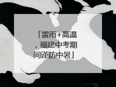 雷雨+高温，福建中考期间谨防中暑