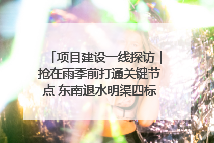 项目建设一线探访｜抢在雨季前打通关键节点 东南退水明渠四标段项目顺利完工
